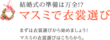 結婚式の準備は万全!?マスミで衣裳選び